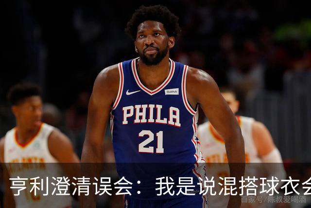亨利澄清误会：我是说混搭球衣会带来厄运，并不是说尼日利亚坏话