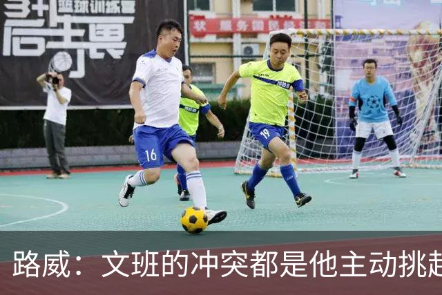 路威：文班的冲突都是他主动挑起的 不仅自己亲自下场还指使队友